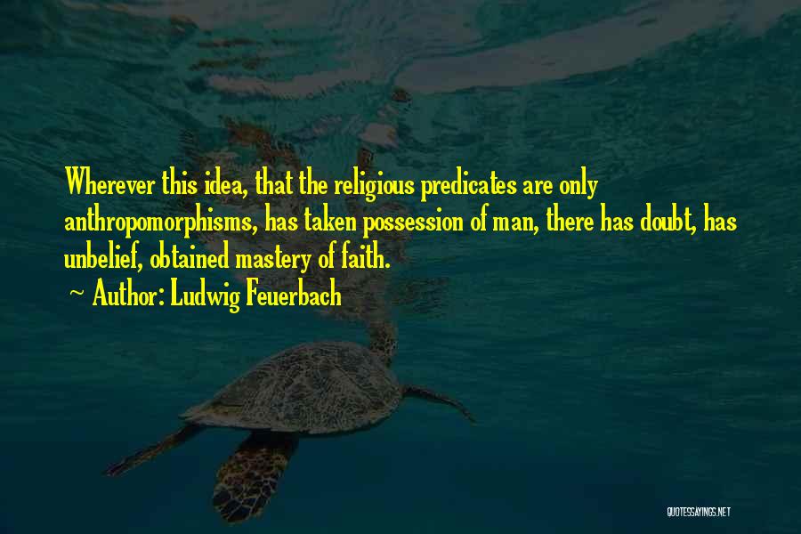 Ludwig Feuerbach Quotes: Wherever This Idea, That The Religious Predicates Are Only Anthropomorphisms, Has Taken Possession Of Man, There Has Doubt, Has Unbelief,