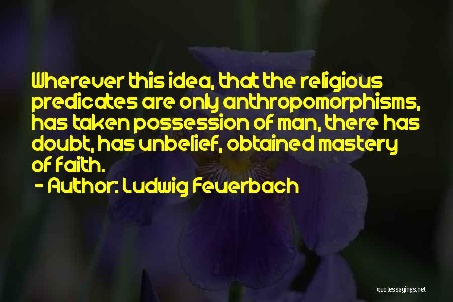 Ludwig Feuerbach Quotes: Wherever This Idea, That The Religious Predicates Are Only Anthropomorphisms, Has Taken Possession Of Man, There Has Doubt, Has Unbelief,