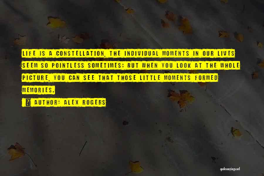 Alex Rogers Quotes: Life Is A Constellation, The Individual Moments In Our Lives Seem So Pointless Sometimes; But When You Look At The