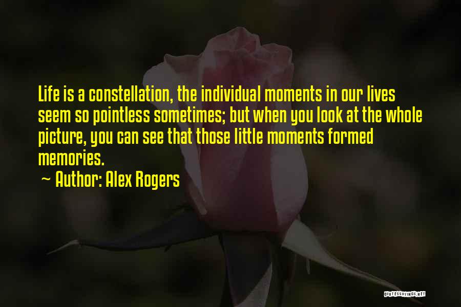 Alex Rogers Quotes: Life Is A Constellation, The Individual Moments In Our Lives Seem So Pointless Sometimes; But When You Look At The