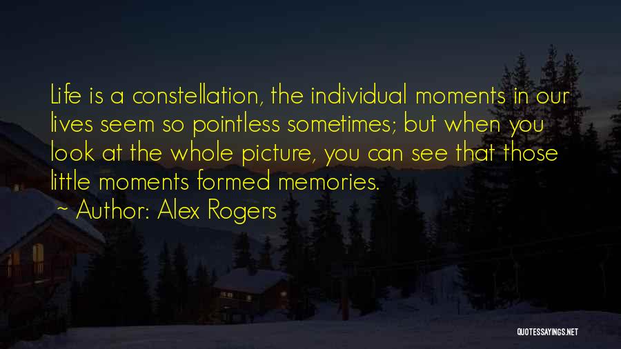 Alex Rogers Quotes: Life Is A Constellation, The Individual Moments In Our Lives Seem So Pointless Sometimes; But When You Look At The