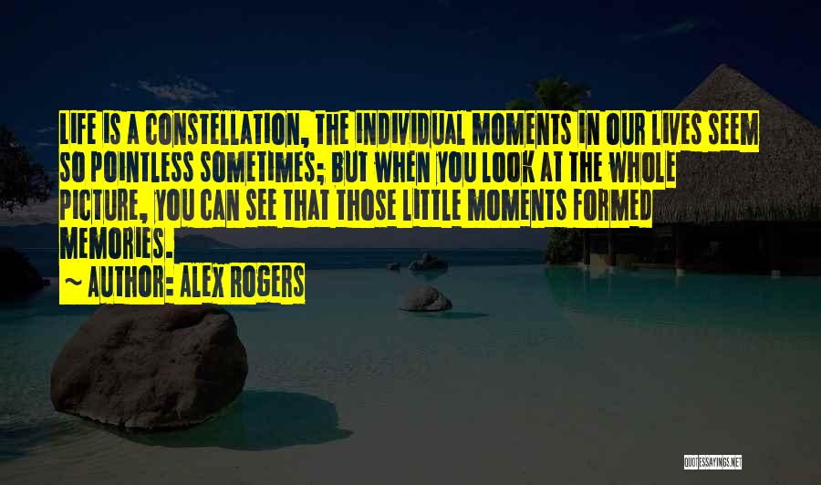 Alex Rogers Quotes: Life Is A Constellation, The Individual Moments In Our Lives Seem So Pointless Sometimes; But When You Look At The