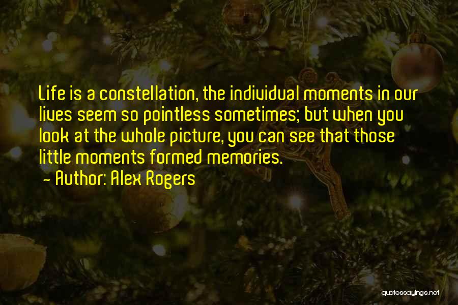Alex Rogers Quotes: Life Is A Constellation, The Individual Moments In Our Lives Seem So Pointless Sometimes; But When You Look At The