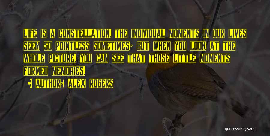 Alex Rogers Quotes: Life Is A Constellation, The Individual Moments In Our Lives Seem So Pointless Sometimes; But When You Look At The