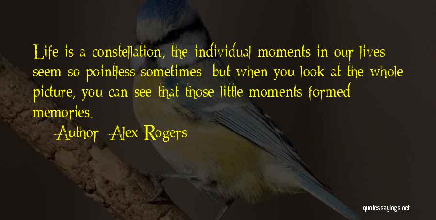Alex Rogers Quotes: Life Is A Constellation, The Individual Moments In Our Lives Seem So Pointless Sometimes; But When You Look At The