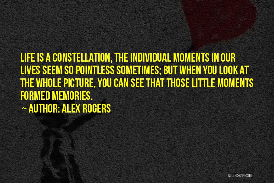 Alex Rogers Quotes: Life Is A Constellation, The Individual Moments In Our Lives Seem So Pointless Sometimes; But When You Look At The
