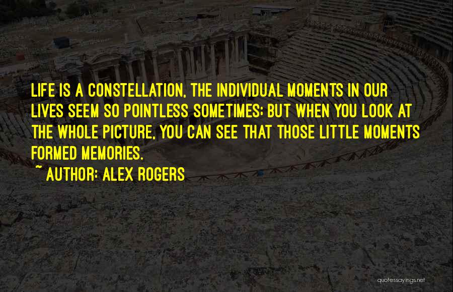 Alex Rogers Quotes: Life Is A Constellation, The Individual Moments In Our Lives Seem So Pointless Sometimes; But When You Look At The