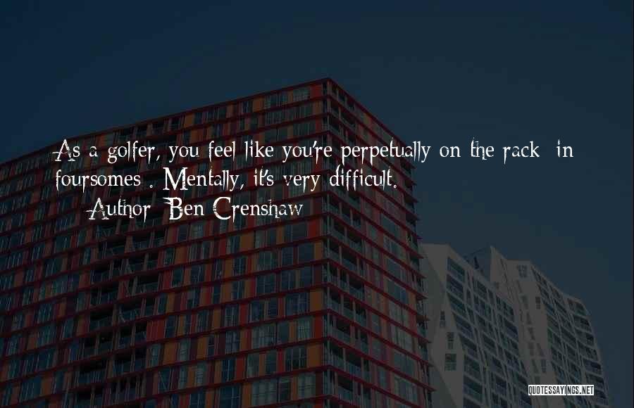 Ben Crenshaw Quotes: As A Golfer, You Feel Like You're Perpetually On The Rack [in Foursomes]. Mentally, It's Very Difficult.
