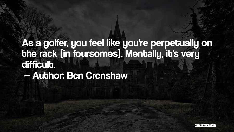 Ben Crenshaw Quotes: As A Golfer, You Feel Like You're Perpetually On The Rack [in Foursomes]. Mentally, It's Very Difficult.