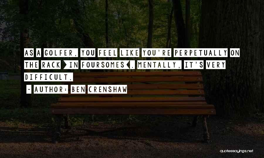 Ben Crenshaw Quotes: As A Golfer, You Feel Like You're Perpetually On The Rack [in Foursomes]. Mentally, It's Very Difficult.