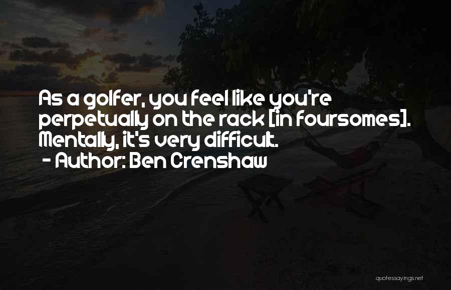 Ben Crenshaw Quotes: As A Golfer, You Feel Like You're Perpetually On The Rack [in Foursomes]. Mentally, It's Very Difficult.