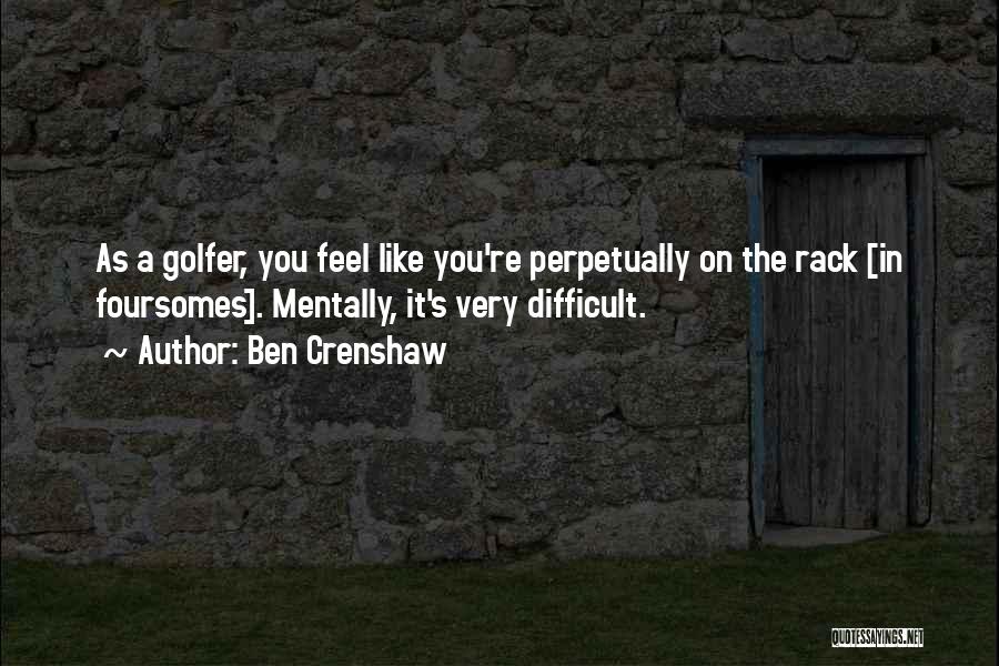 Ben Crenshaw Quotes: As A Golfer, You Feel Like You're Perpetually On The Rack [in Foursomes]. Mentally, It's Very Difficult.