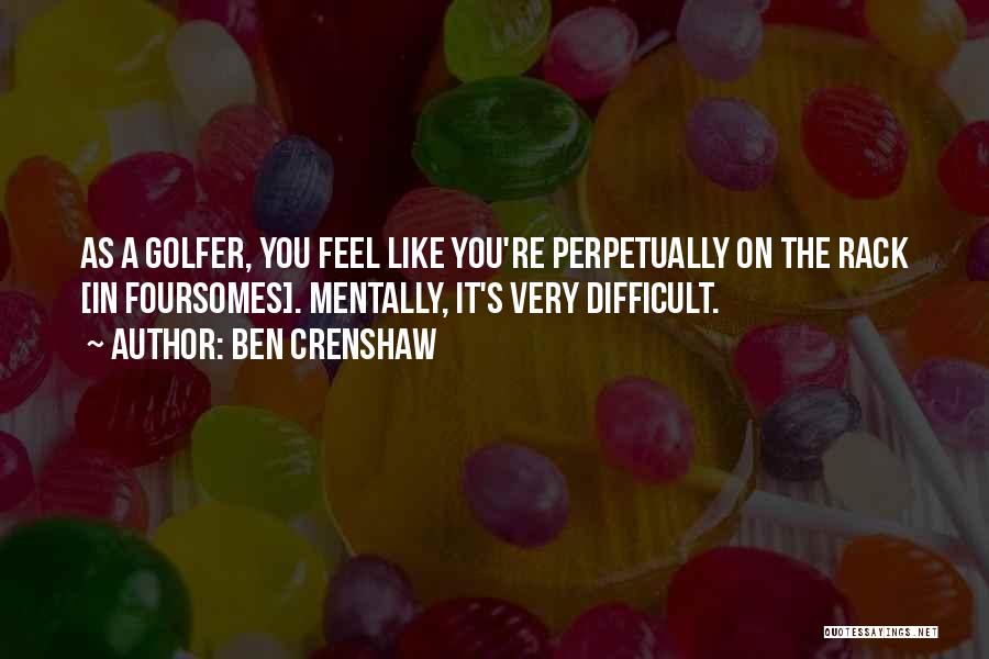 Ben Crenshaw Quotes: As A Golfer, You Feel Like You're Perpetually On The Rack [in Foursomes]. Mentally, It's Very Difficult.