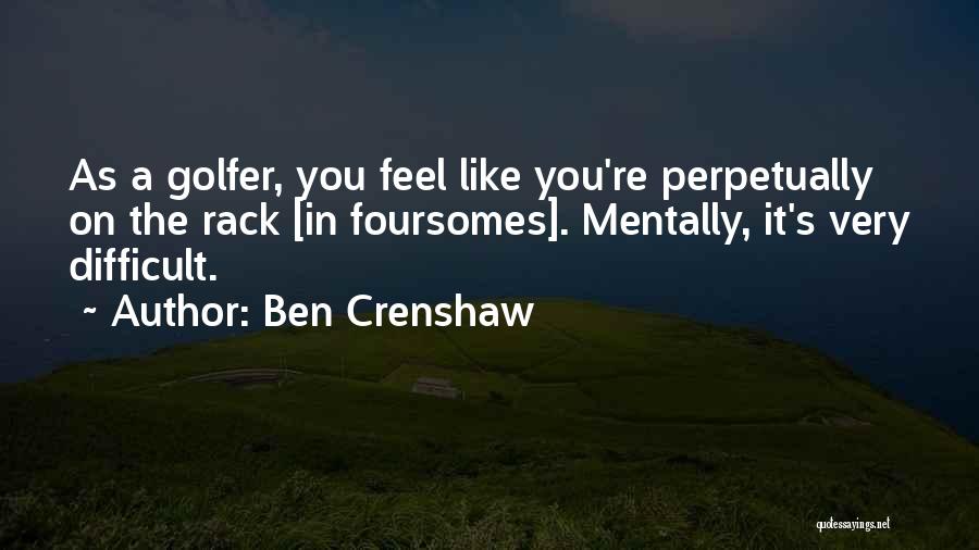 Ben Crenshaw Quotes: As A Golfer, You Feel Like You're Perpetually On The Rack [in Foursomes]. Mentally, It's Very Difficult.
