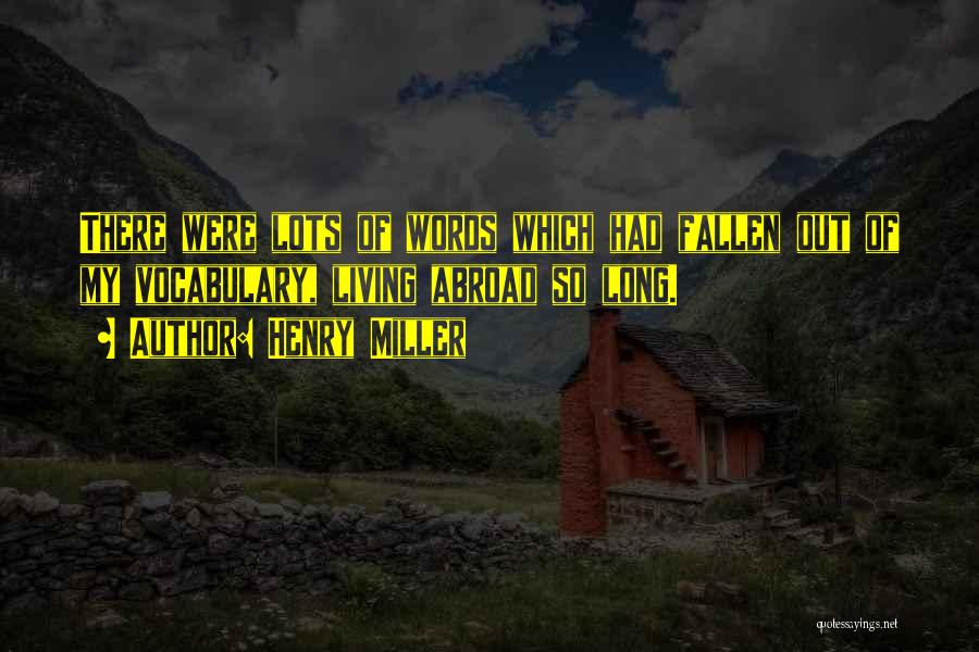 Henry Miller Quotes: There Were Lots Of Words Which Had Fallen Out Of My Vocabulary, Living Abroad So Long.