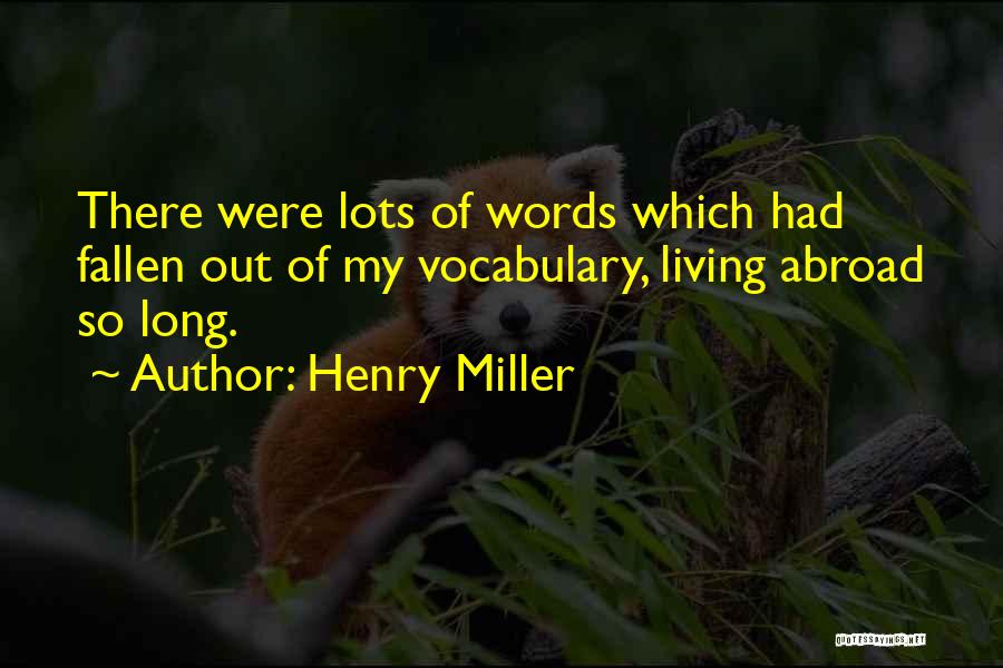 Henry Miller Quotes: There Were Lots Of Words Which Had Fallen Out Of My Vocabulary, Living Abroad So Long.