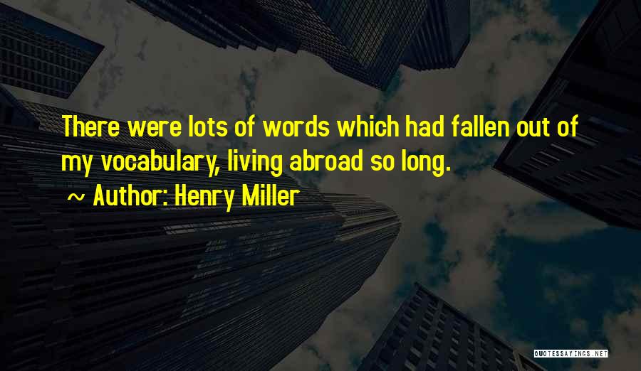 Henry Miller Quotes: There Were Lots Of Words Which Had Fallen Out Of My Vocabulary, Living Abroad So Long.