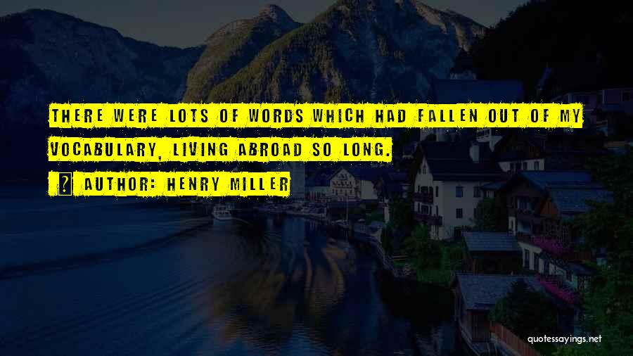 Henry Miller Quotes: There Were Lots Of Words Which Had Fallen Out Of My Vocabulary, Living Abroad So Long.