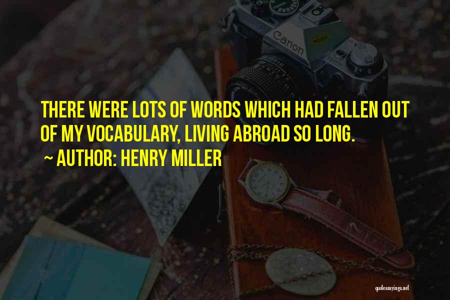 Henry Miller Quotes: There Were Lots Of Words Which Had Fallen Out Of My Vocabulary, Living Abroad So Long.