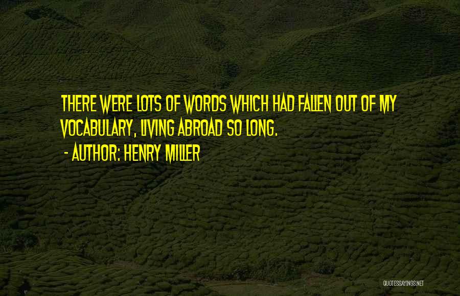 Henry Miller Quotes: There Were Lots Of Words Which Had Fallen Out Of My Vocabulary, Living Abroad So Long.
