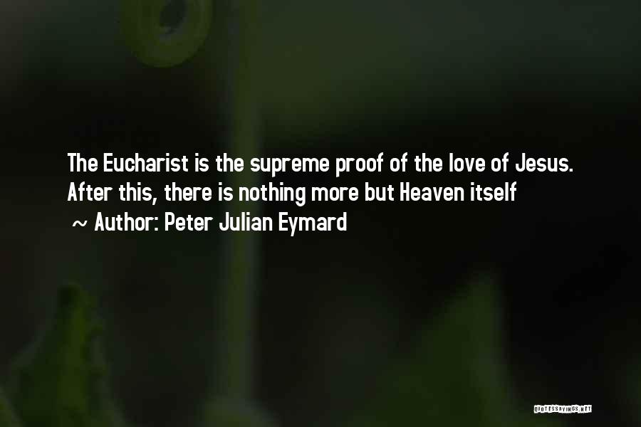 Peter Julian Eymard Quotes: The Eucharist Is The Supreme Proof Of The Love Of Jesus. After This, There Is Nothing More But Heaven Itself