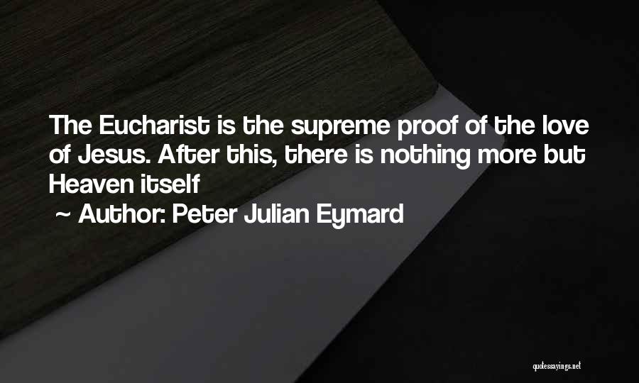 Peter Julian Eymard Quotes: The Eucharist Is The Supreme Proof Of The Love Of Jesus. After This, There Is Nothing More But Heaven Itself