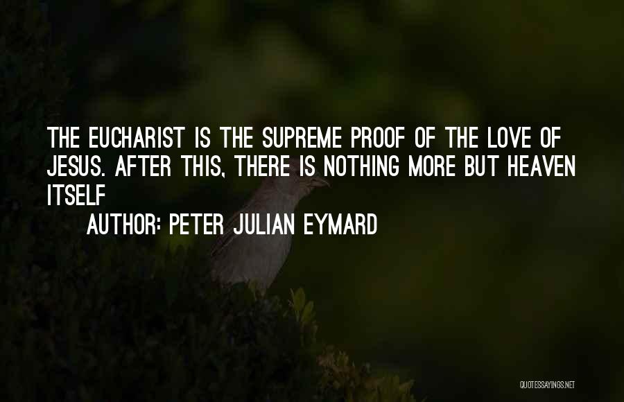 Peter Julian Eymard Quotes: The Eucharist Is The Supreme Proof Of The Love Of Jesus. After This, There Is Nothing More But Heaven Itself