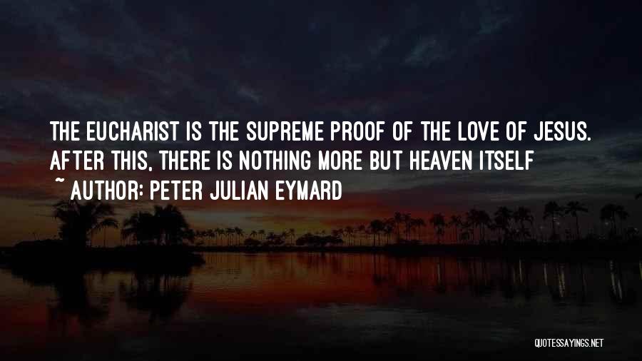 Peter Julian Eymard Quotes: The Eucharist Is The Supreme Proof Of The Love Of Jesus. After This, There Is Nothing More But Heaven Itself