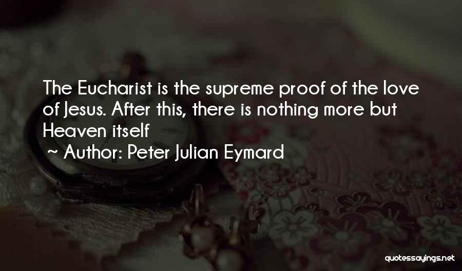 Peter Julian Eymard Quotes: The Eucharist Is The Supreme Proof Of The Love Of Jesus. After This, There Is Nothing More But Heaven Itself