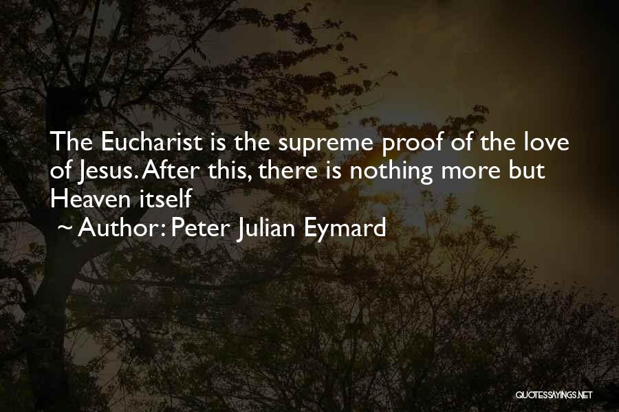 Peter Julian Eymard Quotes: The Eucharist Is The Supreme Proof Of The Love Of Jesus. After This, There Is Nothing More But Heaven Itself