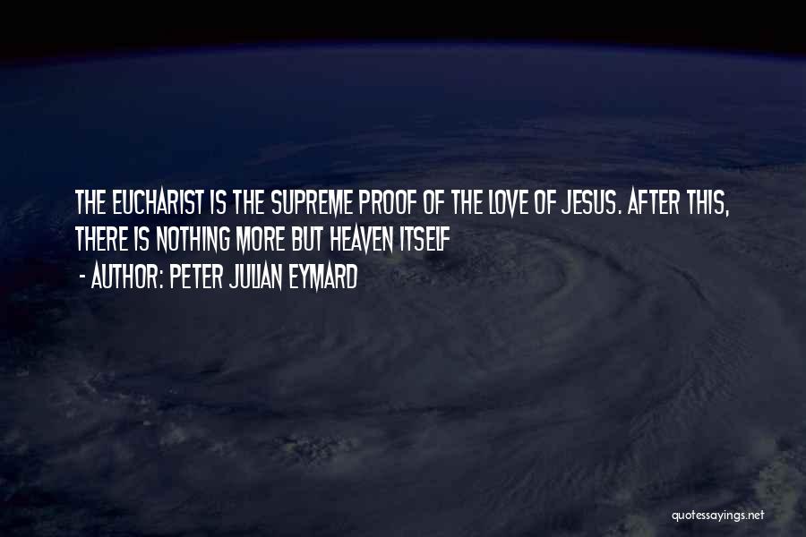 Peter Julian Eymard Quotes: The Eucharist Is The Supreme Proof Of The Love Of Jesus. After This, There Is Nothing More But Heaven Itself