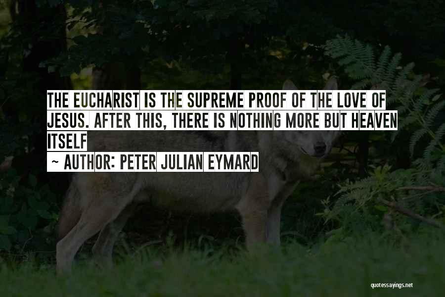 Peter Julian Eymard Quotes: The Eucharist Is The Supreme Proof Of The Love Of Jesus. After This, There Is Nothing More But Heaven Itself