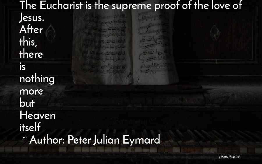 Peter Julian Eymard Quotes: The Eucharist Is The Supreme Proof Of The Love Of Jesus. After This, There Is Nothing More But Heaven Itself