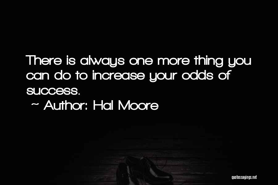 Hal Moore Quotes: There Is Always One More Thing You Can Do To Increase Your Odds Of Success.