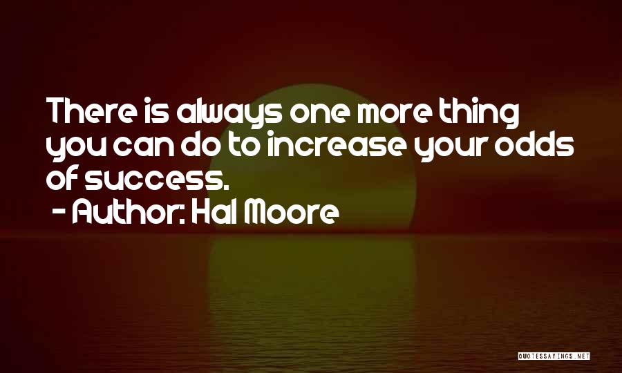 Hal Moore Quotes: There Is Always One More Thing You Can Do To Increase Your Odds Of Success.