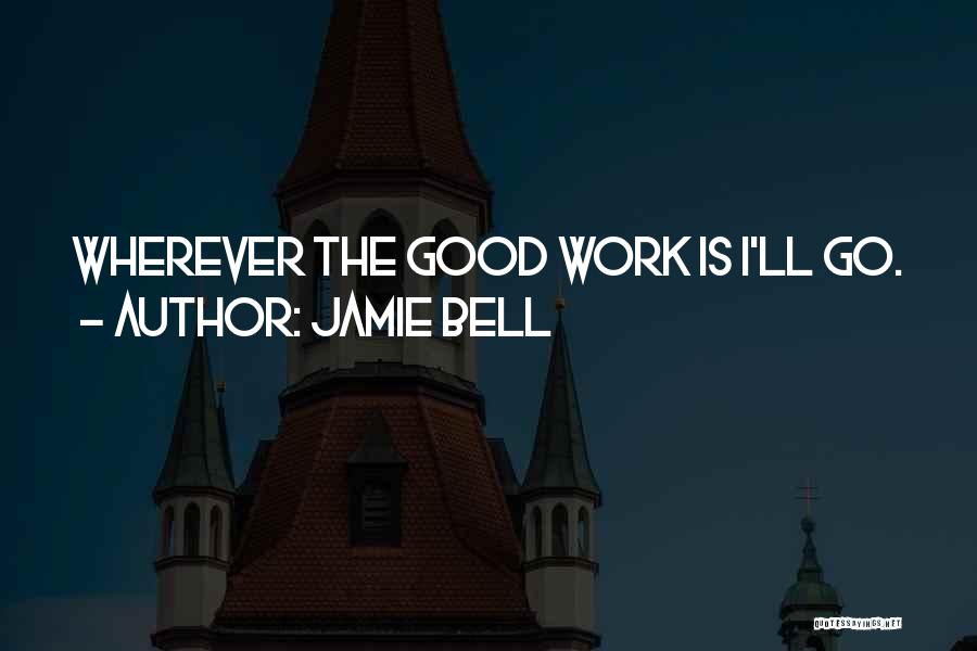 Jamie Bell Quotes: Wherever The Good Work Is I'll Go.