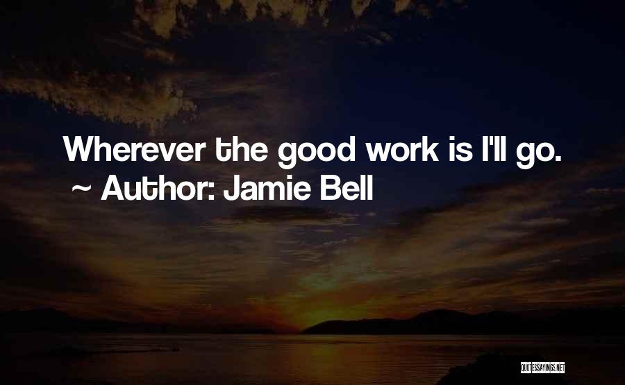 Jamie Bell Quotes: Wherever The Good Work Is I'll Go.