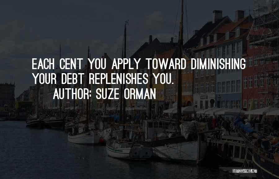 Suze Orman Quotes: Each Cent You Apply Toward Diminishing Your Debt Replenishes You.