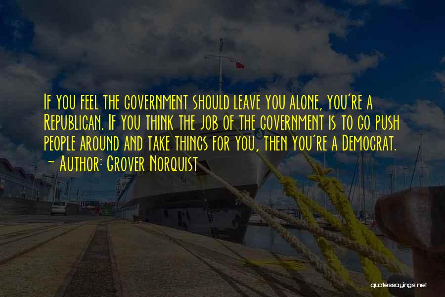 Grover Norquist Quotes: If You Feel The Government Should Leave You Alone, You're A Republican. If You Think The Job Of The Government