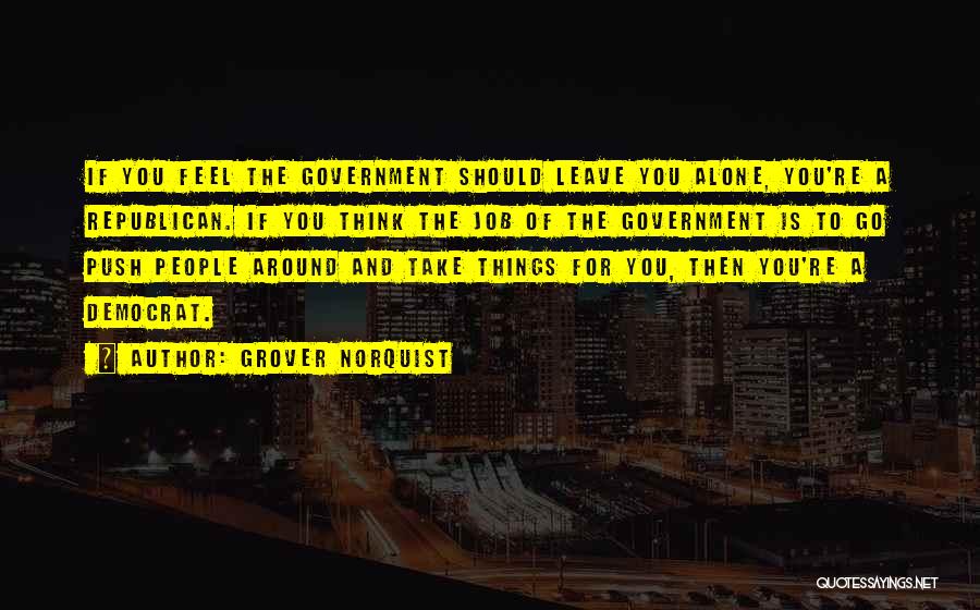 Grover Norquist Quotes: If You Feel The Government Should Leave You Alone, You're A Republican. If You Think The Job Of The Government