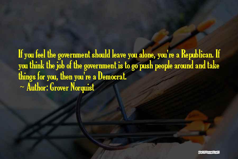 Grover Norquist Quotes: If You Feel The Government Should Leave You Alone, You're A Republican. If You Think The Job Of The Government