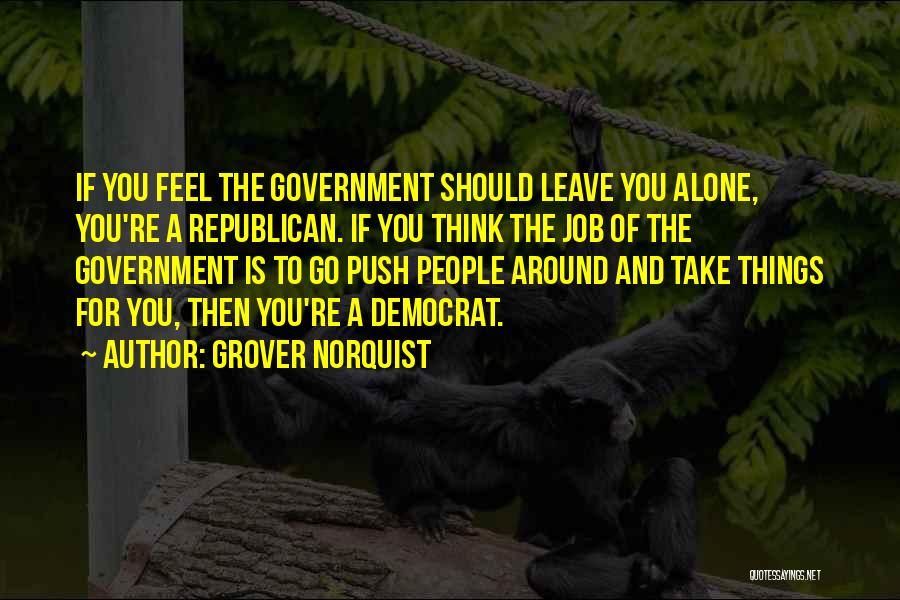 Grover Norquist Quotes: If You Feel The Government Should Leave You Alone, You're A Republican. If You Think The Job Of The Government