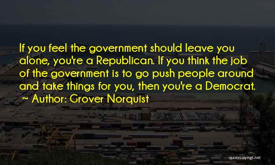 Grover Norquist Quotes: If You Feel The Government Should Leave You Alone, You're A Republican. If You Think The Job Of The Government