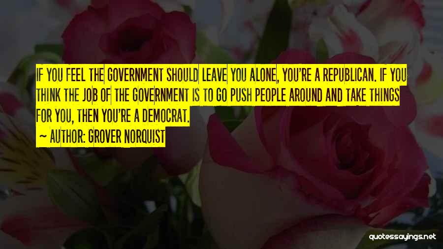 Grover Norquist Quotes: If You Feel The Government Should Leave You Alone, You're A Republican. If You Think The Job Of The Government