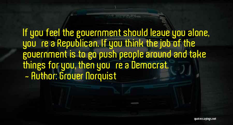 Grover Norquist Quotes: If You Feel The Government Should Leave You Alone, You're A Republican. If You Think The Job Of The Government