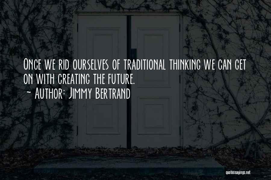 Jimmy Bertrand Quotes: Once We Rid Ourselves Of Traditional Thinking We Can Get On With Creating The Future.
