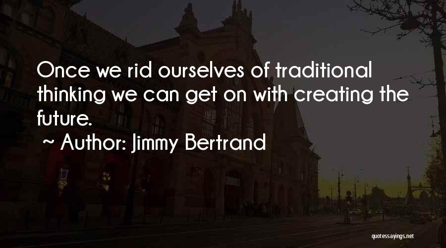 Jimmy Bertrand Quotes: Once We Rid Ourselves Of Traditional Thinking We Can Get On With Creating The Future.