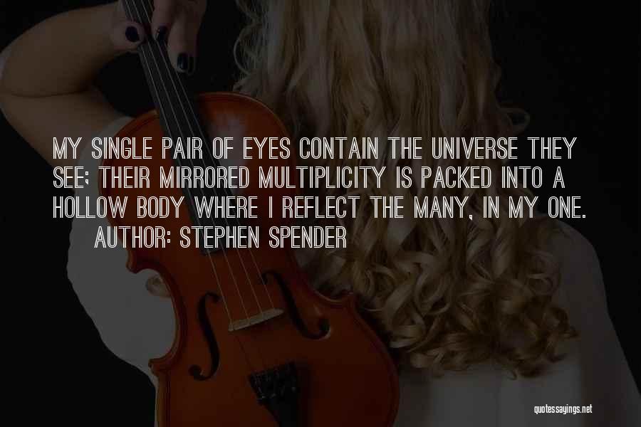 Stephen Spender Quotes: My Single Pair Of Eyes Contain The Universe They See; Their Mirrored Multiplicity Is Packed Into A Hollow Body Where