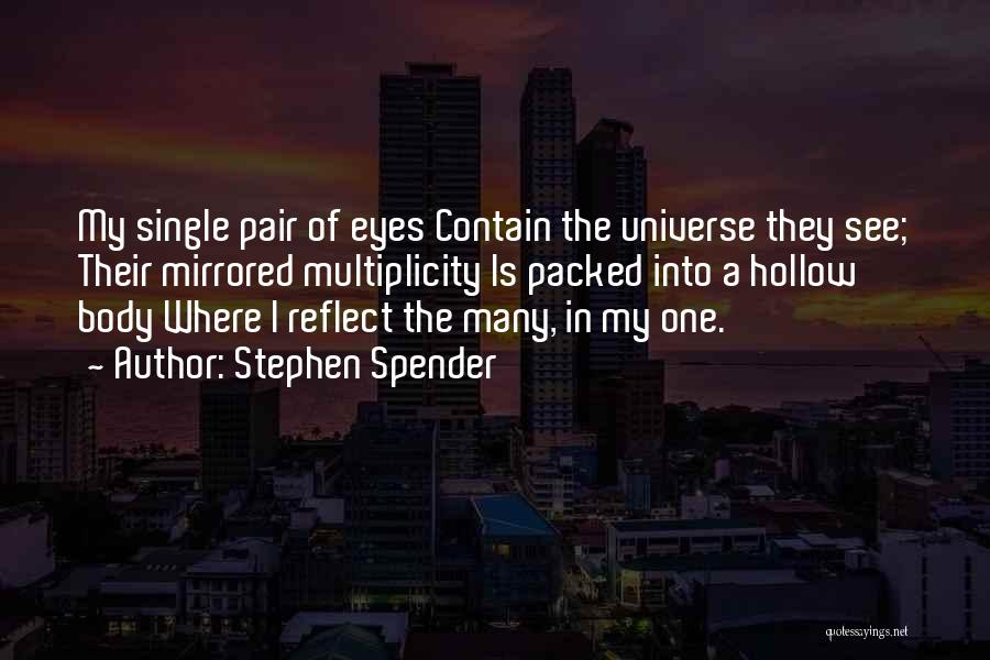 Stephen Spender Quotes: My Single Pair Of Eyes Contain The Universe They See; Their Mirrored Multiplicity Is Packed Into A Hollow Body Where