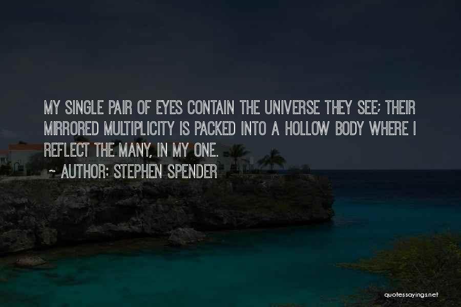 Stephen Spender Quotes: My Single Pair Of Eyes Contain The Universe They See; Their Mirrored Multiplicity Is Packed Into A Hollow Body Where